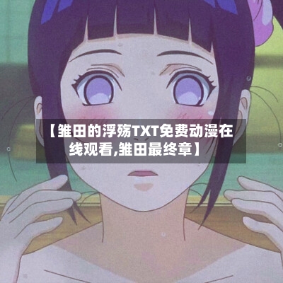 【雏田的浮殇TXT免费动漫在线观看,雏田最终章】