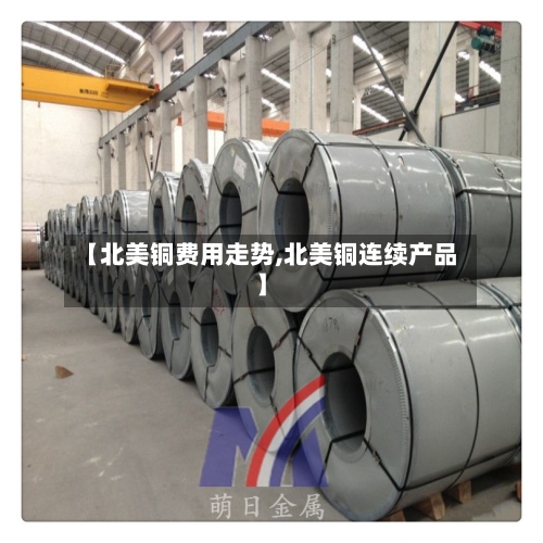 【北美铜费用走势,北美铜连续产品】