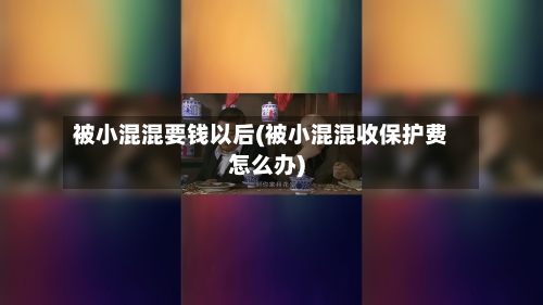 被小混混要钱以后(被小混混收保护费怎么办)