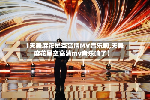 【天美麻花星空高清MV音乐响,天美麻花星空高清mv音乐响了】-第2张图片