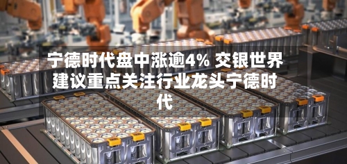 宁德时代盘中涨逾4% 交银世界
建议重点关注行业龙头宁德时代