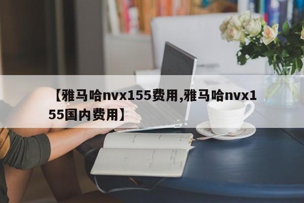 【雅马哈nvx155费用,雅马哈nvx155国内费用】