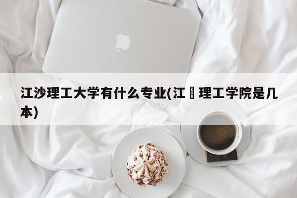 江沙理工大学有什么专业(江艻理工学院是几本)