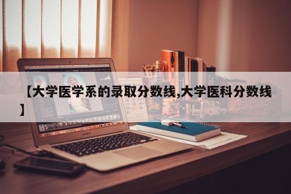 【大学医学系的录取分数线,大学医科分数线】