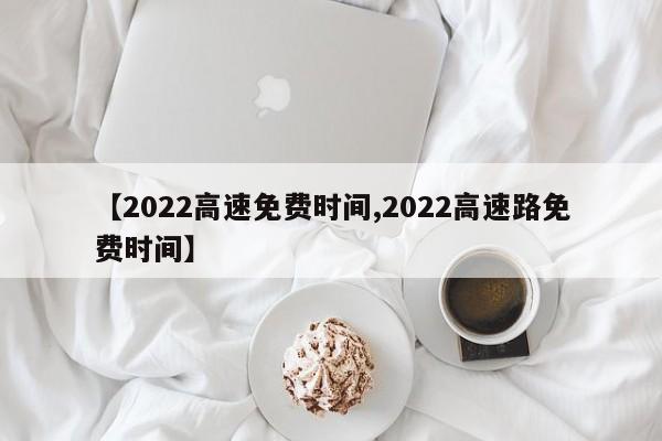 【2022高速免费时间,2022高速路免费时间】