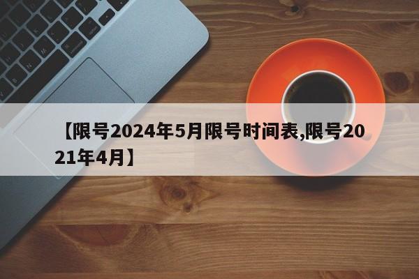 【限号2024年5月限号时间表,限号2021年4月】