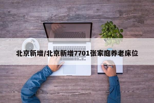 北京新增/北京新增7701张家庭养老床位