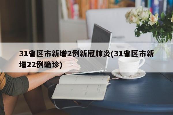 31省区市新增2例新冠肺炎(31省区市新增22例确诊)