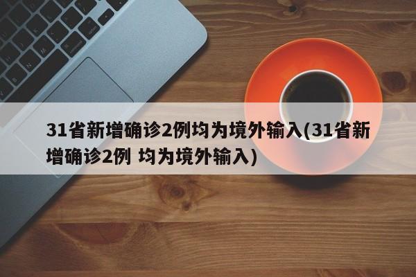 31省新增确诊2例均为境外输入(31省新增确诊2例 均为境外输入)